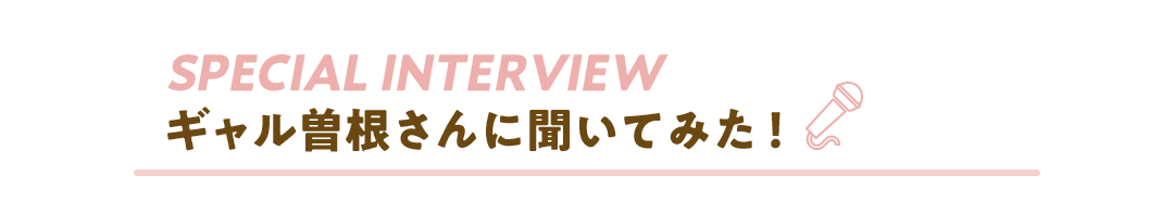 SPECIAL INTERVIEW ギャル曽根さんに聞いてみた！